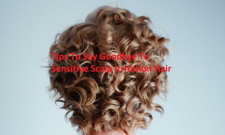 Tips To Say Goodbye To Sensitive Scalp Irritation Hair